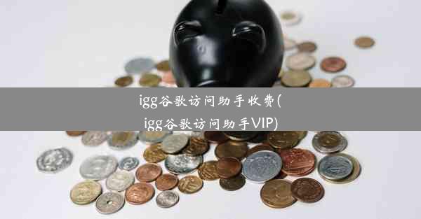 igg谷歌访问助手收费(igg谷歌访问助手VIP)