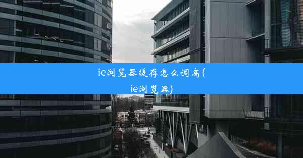 ie浏览器缓存怎么调高(ie浏览器)