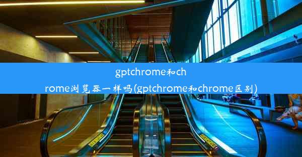 gptchrome和chrome浏览器一样吗(gptchrome和chrome区别)