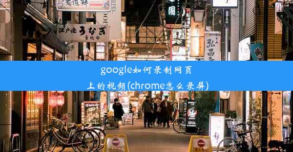 google如何录制网页上的视频(chrome怎么录屏)