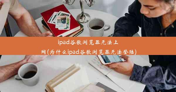 ipad谷歌浏览器无法上网(为什么ipad谷歌浏览器无法登陆)