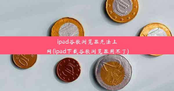 ipad谷歌浏览器无法上网(ipad下载谷歌浏览器用不了)