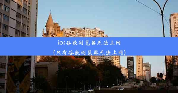 ios谷歌浏览器无法上网(只有谷歌浏览器无法上网)