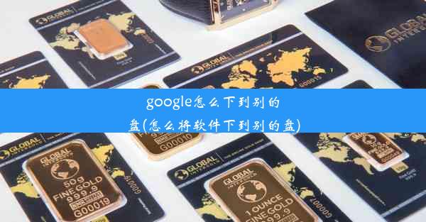 google怎么下到别的盘(怎么将软件下到别的盘)