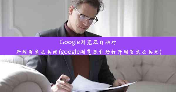 Google浏览器自动打开网页怎么关闭(google浏览器自动打开网页怎么关闭)