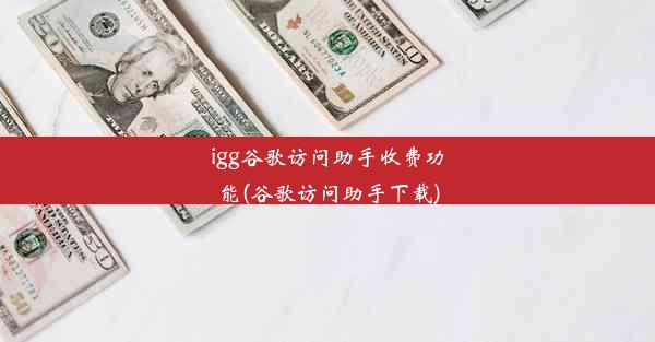 igg谷歌访问助手收费功能(谷歌访问助手下载)