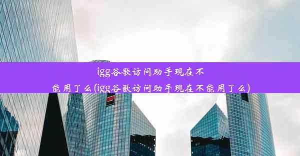 igg谷歌访问助手现在不能用了么(igg谷歌访问助手现在不能用了么)