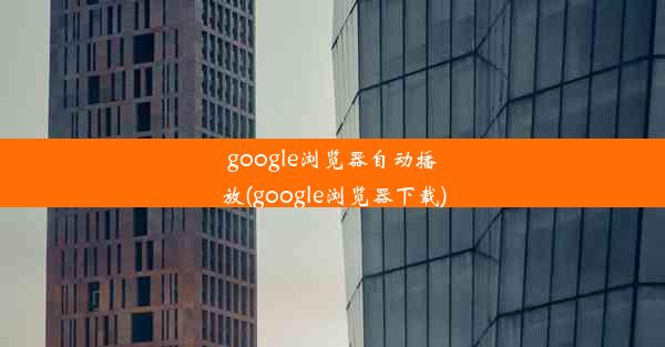 google浏览器自动播放(google浏览器下载)