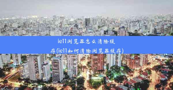 ie11浏览器怎么清除缓存(ie11如何清除浏览器缓存)