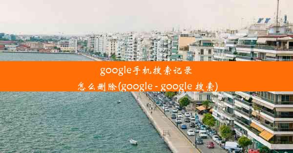 google手机搜索记录怎么删除(google - google 搜索)