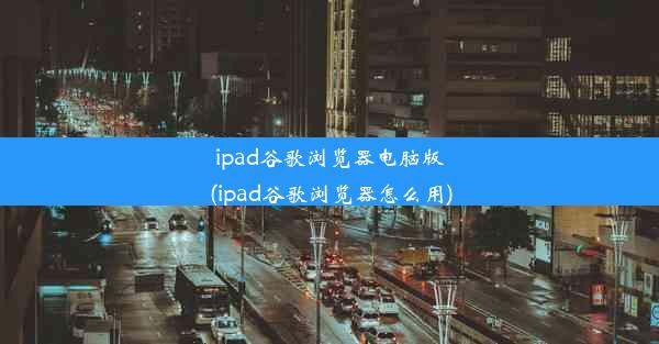 ipad谷歌浏览器电脑版(ipad谷歌浏览器怎么用)