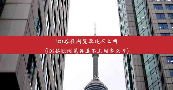 ios谷歌浏览器连不上网(ios谷歌浏览器连不上网怎么办)