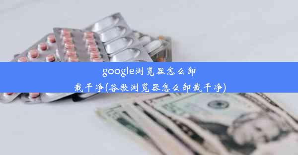 google浏览器怎么卸载干净(谷歌浏览器怎么卸载干净)