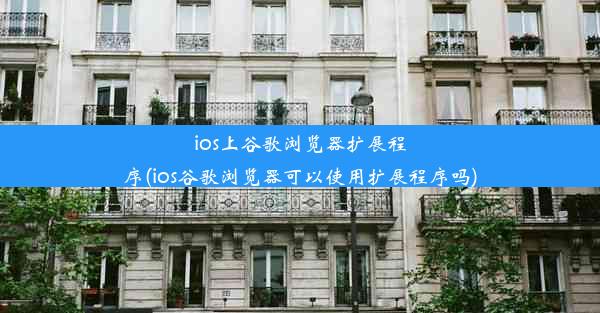 ios上谷歌浏览器扩展程序(ios谷歌浏览器可以使用扩展程序吗)