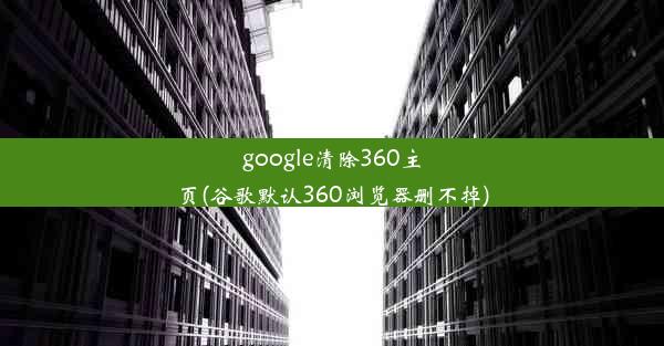 google清除360主页(谷歌默认360浏览器删不掉)