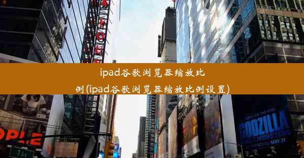 ipad谷歌浏览器缩放比例(ipad谷歌浏览器缩放比例设置)