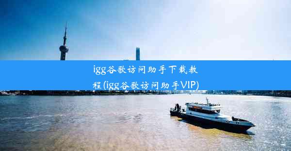 igg谷歌访问助手下载教程(igg谷歌访问助手VIP)