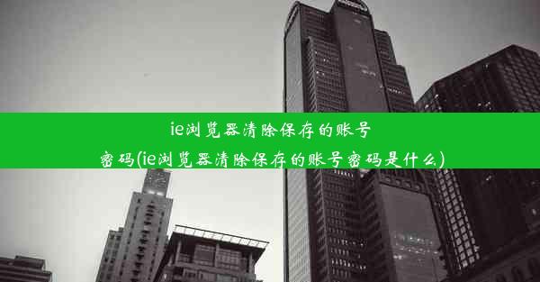 ie浏览器清除保存的账号密码(ie浏览器清除保存的账号密码是什么)