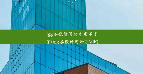 igg谷歌访问助手用不了了(igg谷歌访问助手VIP)