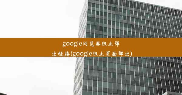 google浏览器阻止弹出链接(google阻止页面弹出)