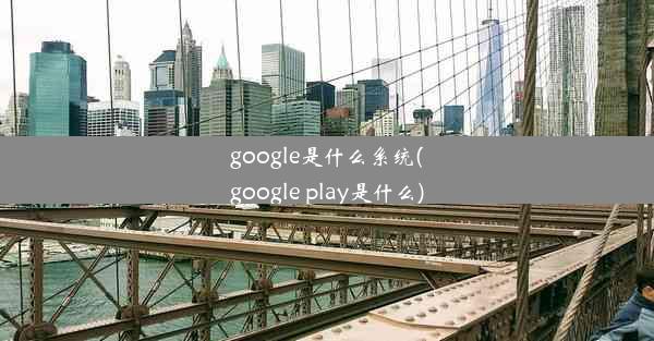 google是什么系统(google play是什么)