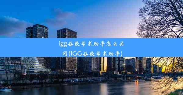 igg谷歌学术助手怎么关闭(IGG谷歌学术助手)