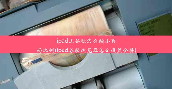 ipad上谷歌怎么缩小页面比例(ipad谷歌浏览器怎么设置全屏)