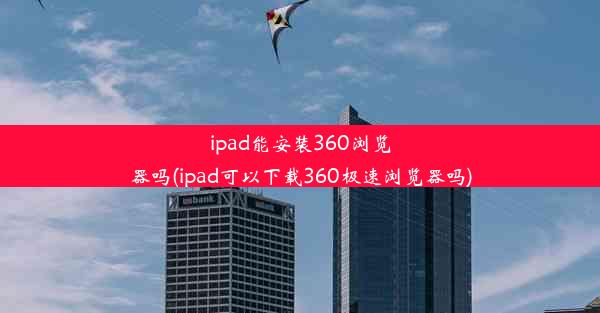 ipad能安装360浏览器吗(ipad可以下载360极速浏览器吗)