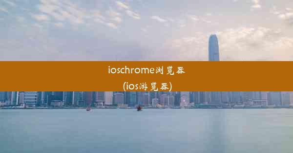 ioschrome浏览器(ios游览器)