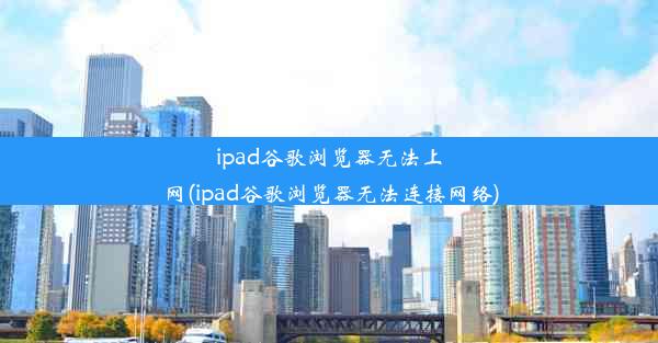 ipad谷歌浏览器无法上网(ipad谷歌浏览器无法连接网络)