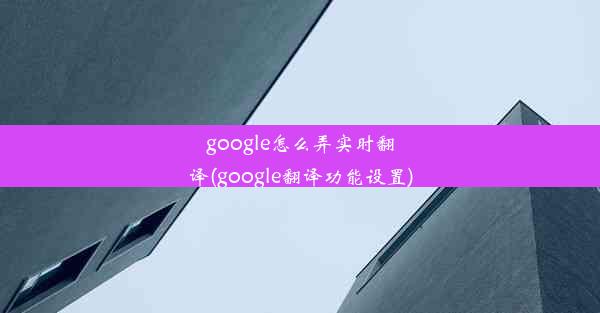 google怎么弄实时翻译(google翻译功能设置)