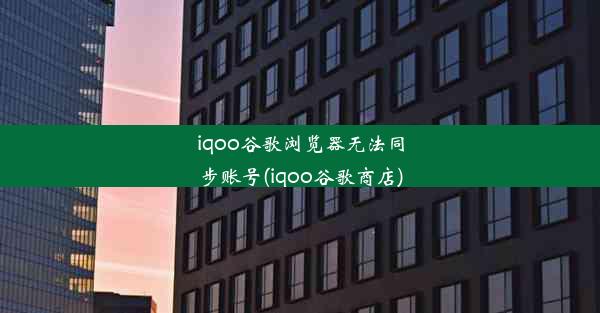 iqoo谷歌浏览器无法同步账号(iqoo谷歌商店)