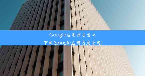 Google应用商店怎么下载(google应用商店官网)