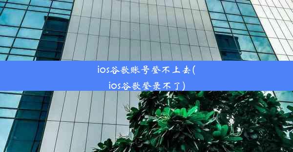 ios谷歌账号登不上去(ios谷歌登录不了)