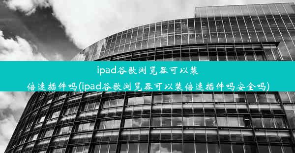 ipad谷歌浏览器可以装倍速插件吗(ipad谷歌浏览器可以装倍速插件吗安全吗)